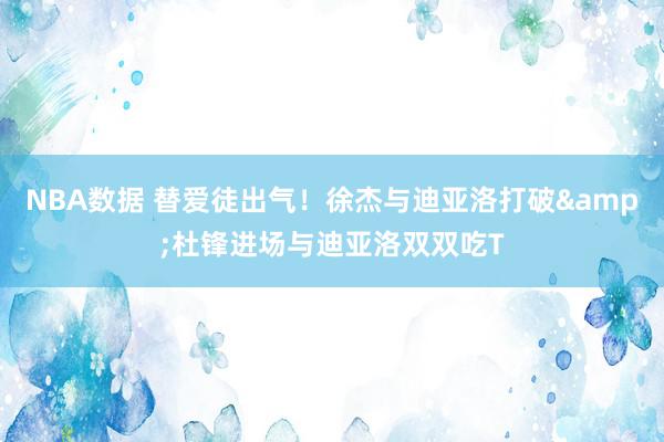 NBA数据 替爱徒出气！徐杰与迪亚洛打破&杜锋进场与迪亚洛双双吃T