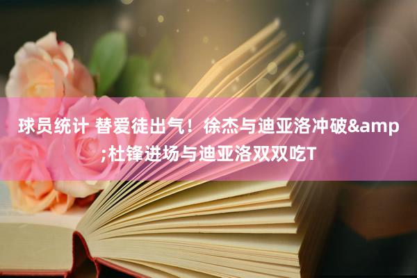 球员统计 替爱徒出气！徐杰与迪亚洛冲破&杜锋进场与迪亚洛双双吃T