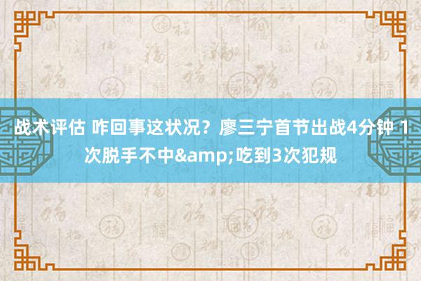 战术评估 咋回事这状况？廖三宁首节出战4分钟 1次脱手不中&吃到3次犯规