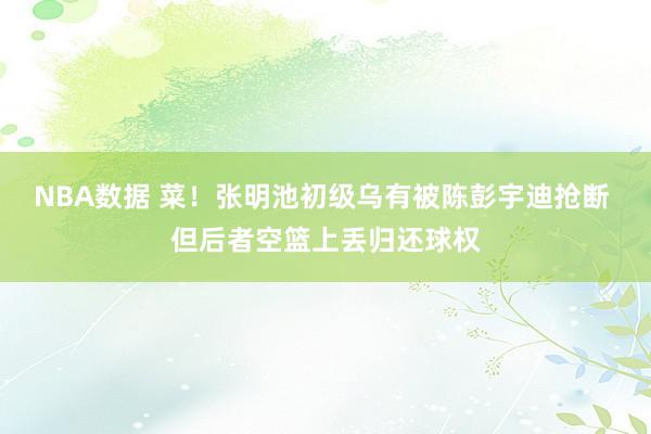 NBA数据 菜！张明池初级乌有被陈彭宇迪抢断 但后者空篮上丢归还球权