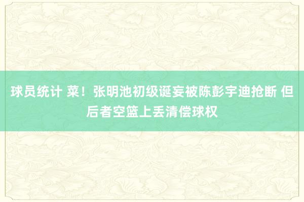 球员统计 菜！张明池初级诞妄被陈彭宇迪抢断 但后者空篮上丢清偿球权