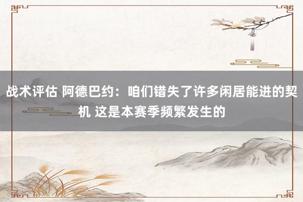 战术评估 阿德巴约：咱们错失了许多闲居能进的契机 这是本赛季频繁发生的