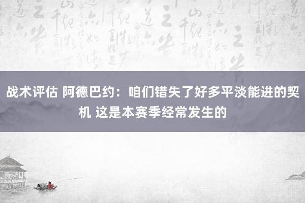 战术评估 阿德巴约：咱们错失了好多平淡能进的契机 这是本赛季经常发生的