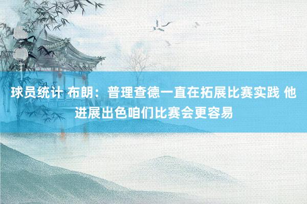 球员统计 布朗：普理查德一直在拓展比赛实践 他进展出色咱们比赛会更容易