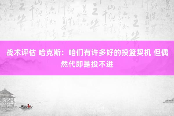 战术评估 哈克斯：咱们有许多好的投篮契机 但偶然代即是投不进