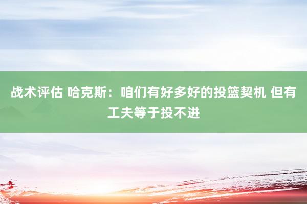 战术评估 哈克斯：咱们有好多好的投篮契机 但有工夫等于投不进