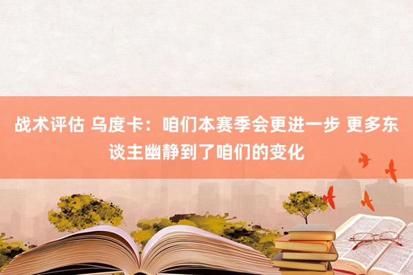 战术评估 乌度卡：咱们本赛季会更进一步 更多东谈主幽静到了咱们的变化