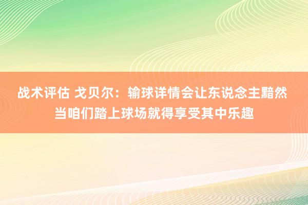 战术评估 戈贝尔：输球详情会让东说念主黯然 当咱们踏上球场就得享受其中乐趣