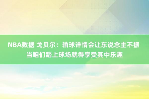 NBA数据 戈贝尔：输球详情会让东说念主不振 当咱们踏上球场就得享受其中乐趣