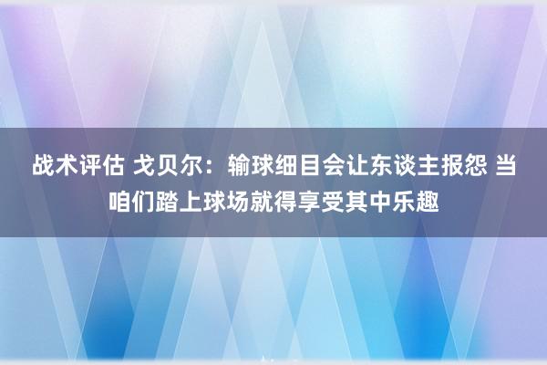 战术评估 戈贝尔：输球细目会让东谈主报怨 当咱们踏上球场就得享受其中乐趣