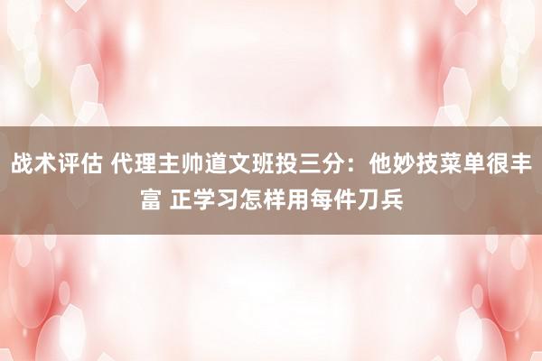 战术评估 代理主帅道文班投三分：他妙技菜单很丰富 正学习怎样用每件刀兵