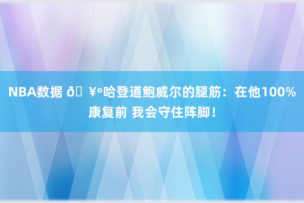 NBA数据 🥺哈登道鲍威尔的腿筋：在他100%康复前 我会守住阵脚！