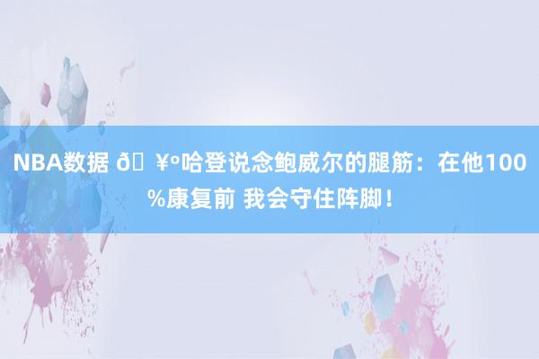 NBA数据 🥺哈登说念鲍威尔的腿筋：在他100%康复前 我会守住阵脚！