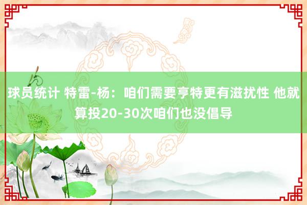 球员统计 特雷-杨：咱们需要亨特更有滋扰性 他就算投20-30次咱们也没倡导