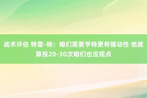 战术评估 特雷-杨：咱们需要亨特更有骚动性 他就算投20-30次咱们也没观点