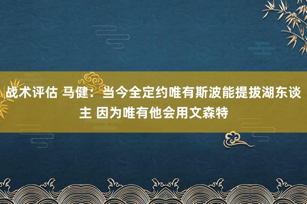 战术评估 马健：当今全定约唯有斯波能提拔湖东谈主 因为唯有他会用文森特