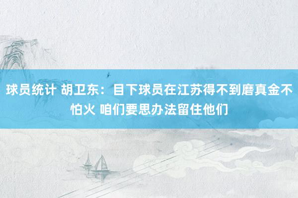 球员统计 胡卫东：目下球员在江苏得不到磨真金不怕火 咱们要思办法留住他们