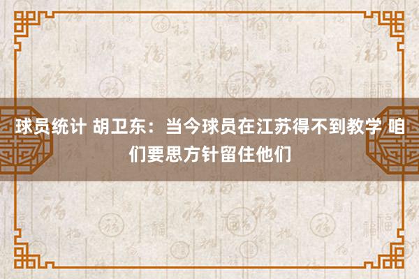 球员统计 胡卫东：当今球员在江苏得不到教学 咱们要思方针留住他们