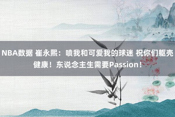 NBA数据 崔永熙：喷我和可爱我的球迷 祝你们躯壳健康！东说念主生需要Passion！