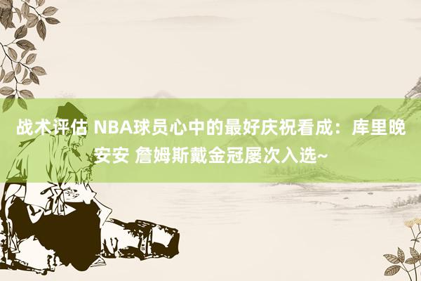 战术评估 NBA球员心中的最好庆祝看成：库里晚安安 詹姆斯戴金冠屡次入选~