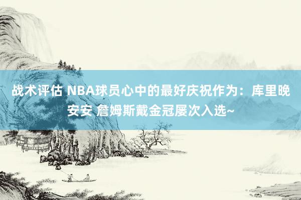 战术评估 NBA球员心中的最好庆祝作为：库里晚安安 詹姆斯戴金冠屡次入选~