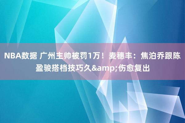 NBA数据 广州主帅被罚1万！麦穗丰：焦泊乔跟陈盈骏搭档技巧久&伤愈复出