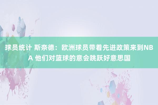 球员统计 斯奈德：欧洲球员带着先进政策来到NBA 他们对篮球的意会跳跃好意思国