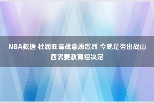 NBA数据 杜润旺请战意愿激烈 今晚是否出战山西需要教育组决定