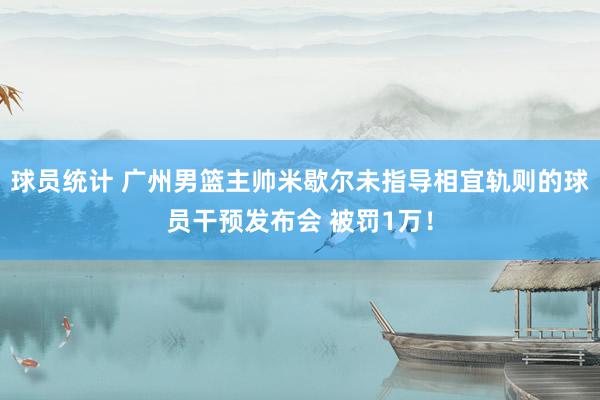 球员统计 广州男篮主帅米歇尔未指导相宜轨则的球员干预发布会 被罚1万！