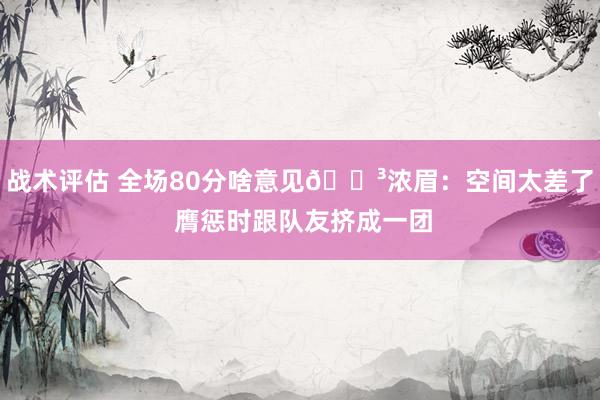 战术评估 全场80分啥意见😳浓眉：空间太差了 膺惩时跟队友挤成一团