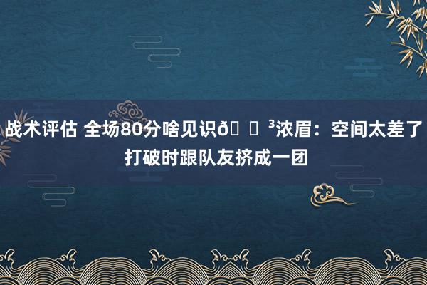 战术评估 全场80分啥见识😳浓眉：空间太差了 打破时跟队友挤成一团