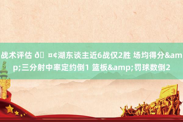 战术评估 🤢湖东谈主近6战仅2胜 场均得分&三分射中率定约倒1 篮板&罚球数倒2