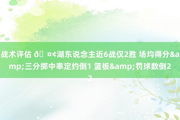 战术评估 🤢湖东说念主近6战仅2胜 场均得分&三分掷中率定约倒1 篮板&罚球数倒2