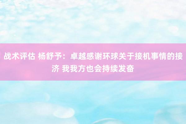 战术评估 杨舒予：卓越感谢环球关于接机事情的接济 我我方也会持续发奋