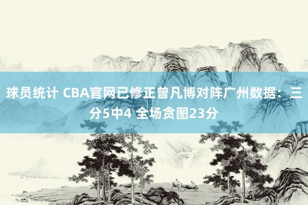 球员统计 CBA官网已修正曾凡博对阵广州数据：三分5中4 全场贪图23分