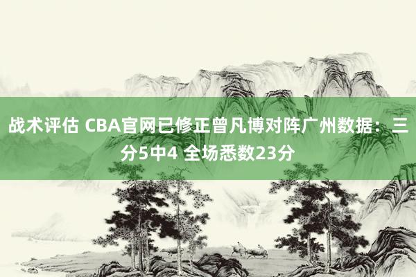 战术评估 CBA官网已修正曾凡博对阵广州数据：三分5中4 全场悉数23分