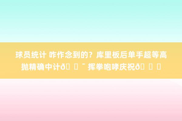 球员统计 咋作念到的？库里板后单手超等高抛精确中计🎯 挥拳咆哮庆祝😝