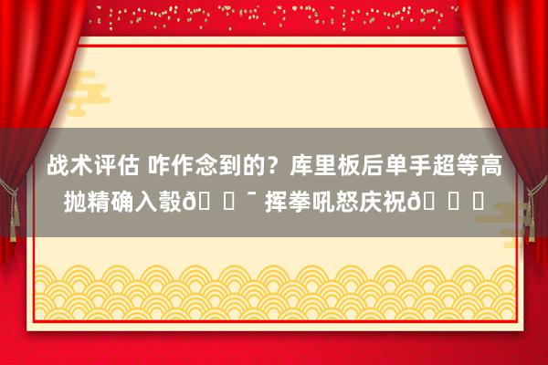 战术评估 咋作念到的？库里板后单手超等高抛精确入彀🎯 挥拳吼怒庆祝😝