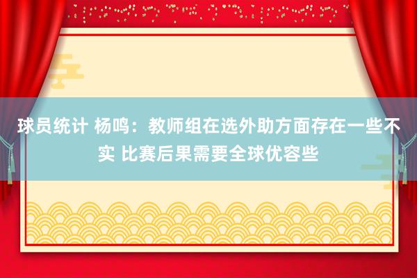 球员统计 杨鸣：教师组在选外助方面存在一些不实 比赛后果需要全球优容些