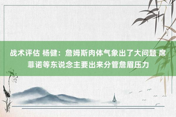 战术评估 杨健：詹姆斯肉体气象出了大问题 席菲诺等东说念主要出来分管詹眉压力