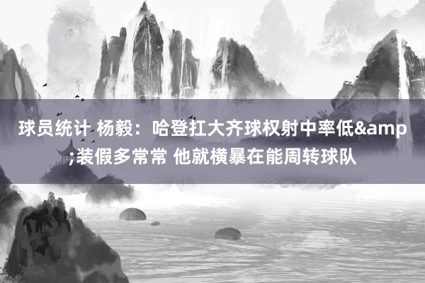 球员统计 杨毅：哈登扛大齐球权射中率低&装假多常常 他就横暴在能周转球队