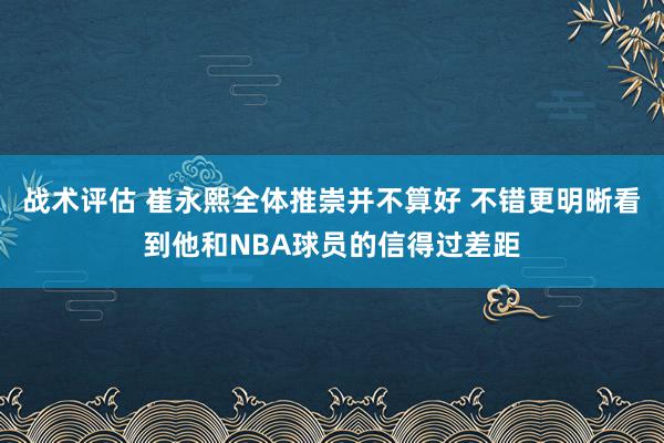 战术评估 崔永熙全体推崇并不算好 不错更明晰看到他和NBA球员的信得过差距