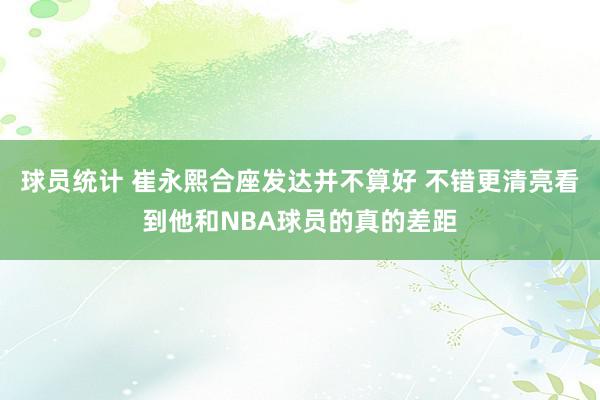 球员统计 崔永熙合座发达并不算好 不错更清亮看到他和NBA球员的真的差距