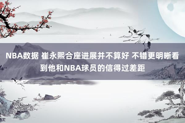 NBA数据 崔永熙合座进展并不算好 不错更明晰看到他和NBA球员的信得过差距