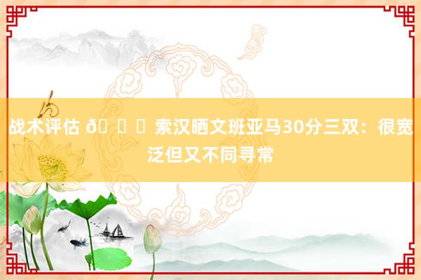 战术评估 👀索汉晒文班亚马30分三双：很宽泛但又不同寻常