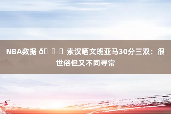 NBA数据 👀索汉晒文班亚马30分三双：很世俗但又不同寻常