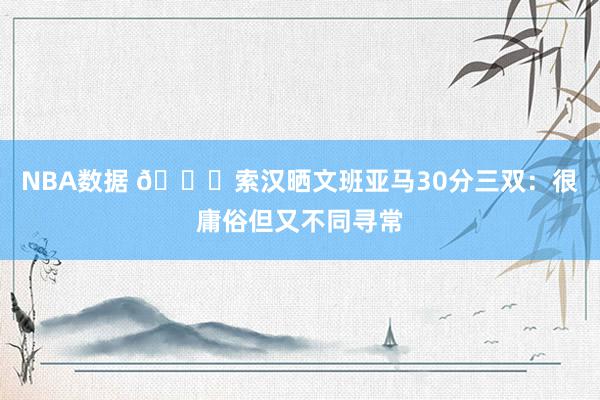 NBA数据 👀索汉晒文班亚马30分三双：很庸俗但又不同寻常