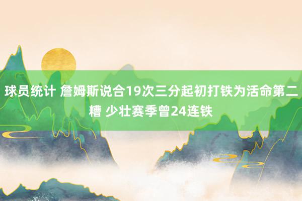 球员统计 詹姆斯说合19次三分起初打铁为活命第二糟 少壮赛季曾24连铁