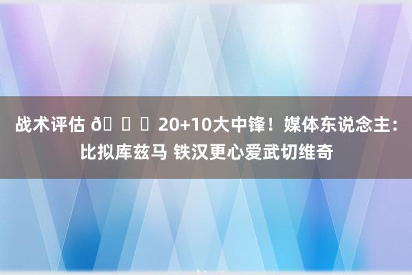 战术评估 😋20+10大中锋！媒体东说念主：比拟库兹马 铁汉更心爱武切维奇