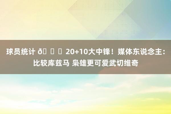 球员统计 😋20+10大中锋！媒体东说念主：比较库兹马 枭雄更可爱武切维奇